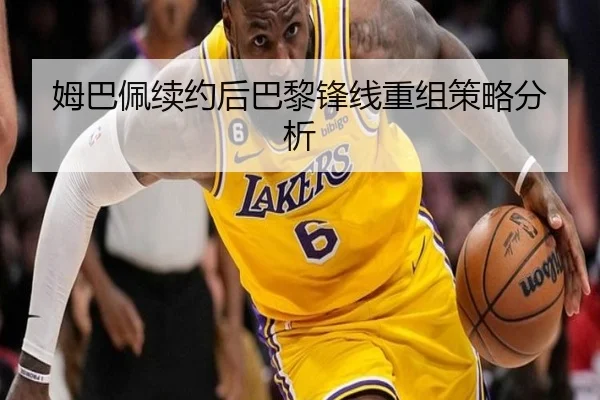姆巴佩续约后巴黎锋线重组策略分析