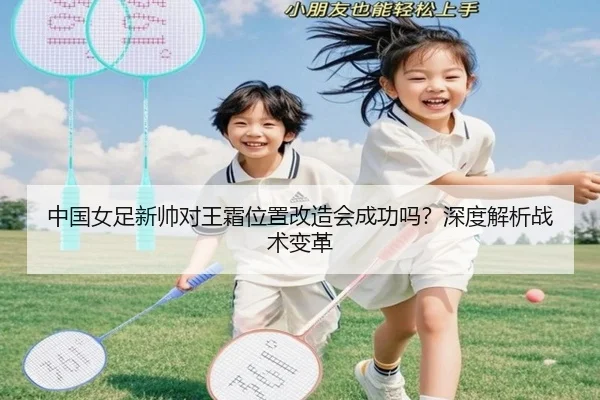 中国女足新帅对王霜位置改造会成功吗？深度解析战术变革